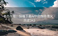 考古发现：快喵下载APP的独特意义 · 历史343