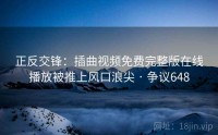 正反交锋：插曲视频免费完整版在线播放被推上风口浪尖 · 争议648