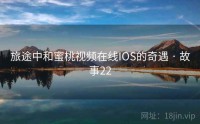 旅途中和蜜桃视频在线IOS的奇遇 · 故事22