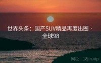 世界头条：国产SUV精品再度出圈 · 全球98
