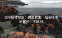 国际媒体聚焦：男生女生一起嗟嗟嗟的真相 · 全球26
