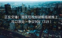 正反交锋：泡芙短视频破解版被推上风口浪尖 · 争议909（319 ）