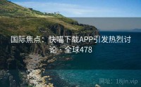 国际焦点：快喵下载APP引发热烈讨论 · 全球478