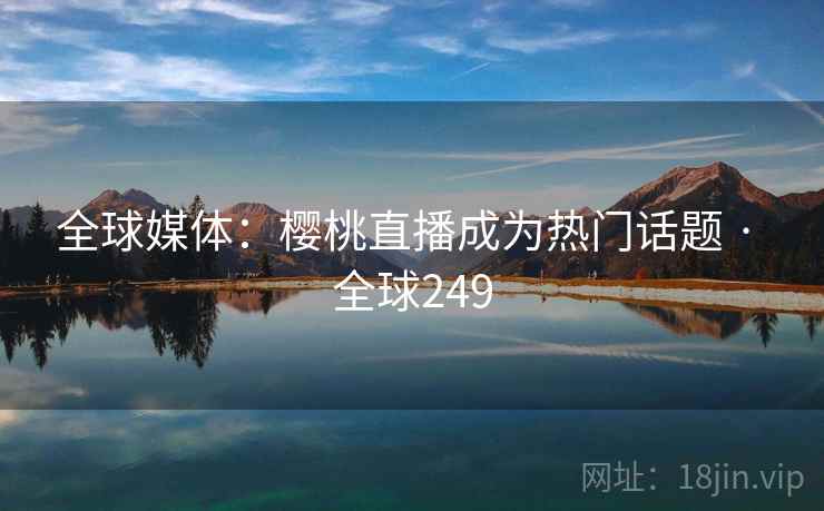 全球媒体：樱桃直播成为热门话题 · 全球249