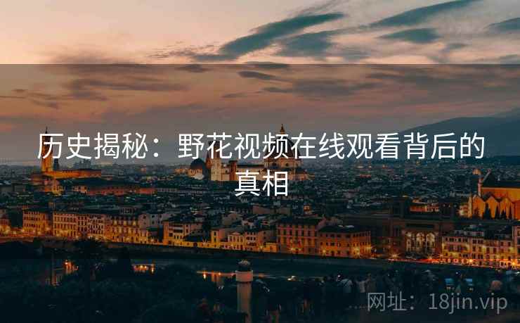 历史揭秘：野花视频在线观看背后的真相