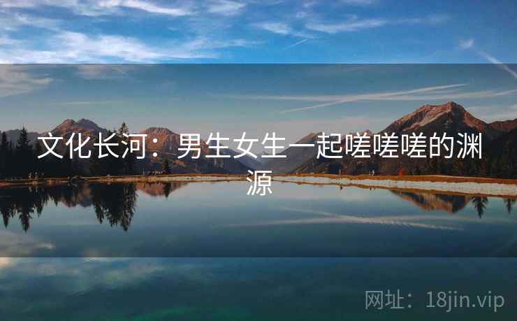 文化长河：男生女生一起嗟嗟嗟的渊源