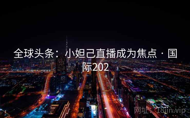 全球头条：小妲己直播成为焦点 · 国际202