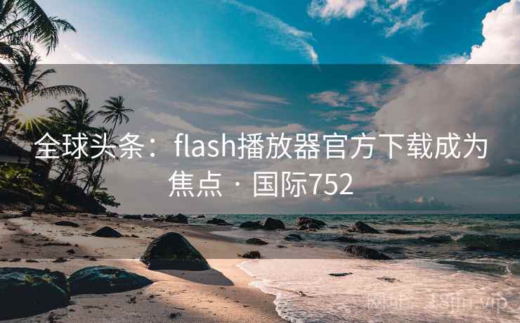 全球头条：flash播放器官方下载成为焦点 · 国际752