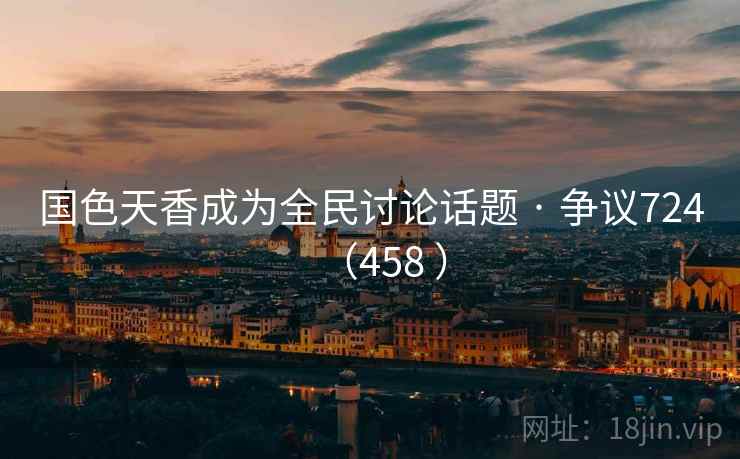 国色天香成为全民讨论话题 · 争议724（458 ）