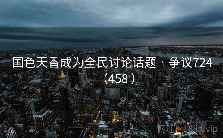 国色天香成为全民讨论话题 · 争议724（458 ）