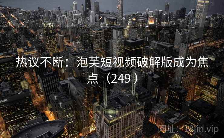 热议不断：泡芙短视频破解版成为焦点（249 ）