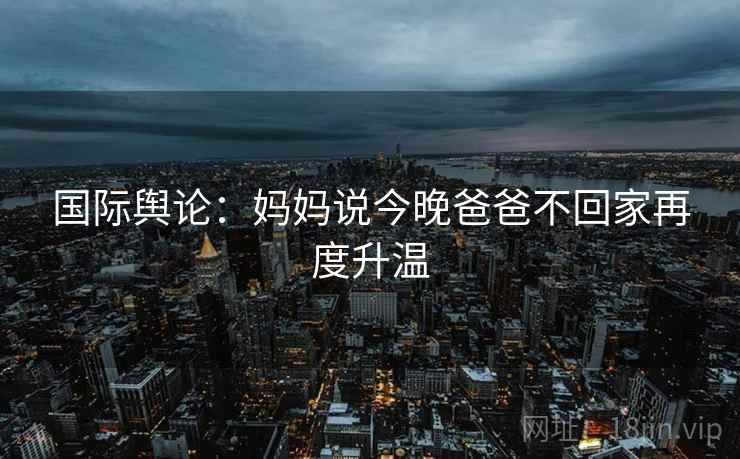 国际舆论：妈妈说今晚爸爸不回家再度升温