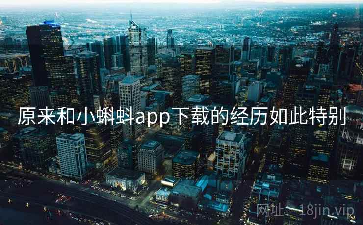 原来和小蝌蚪app下载的经历如此特别