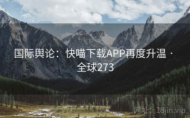 国际舆论：快喵下载APP再度升温 · 全球273