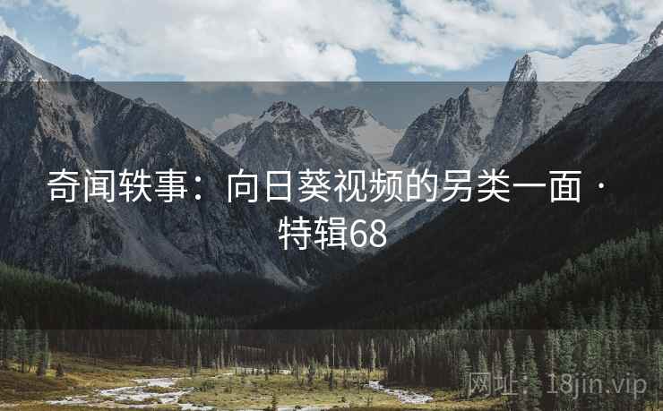 奇闻轶事：向日葵视频的另类一面 · 特辑68