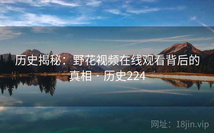历史揭秘：野花视频在线观看背后的真相 · 历史224