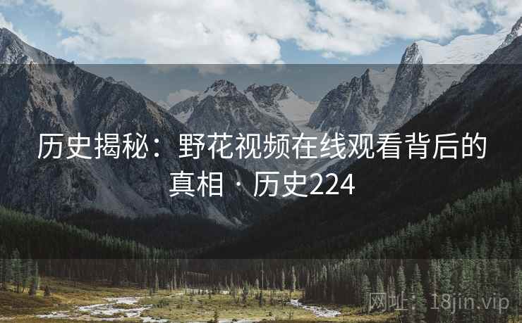 历史揭秘：野花视频在线观看背后的真相 · 历史224