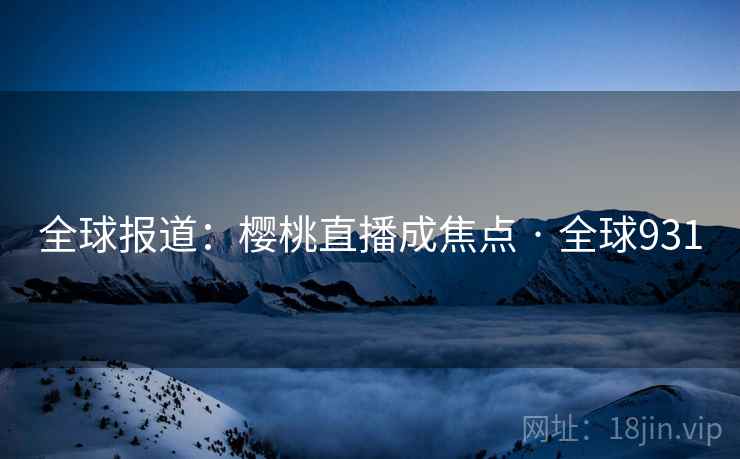 全球报道：樱桃直播成焦点 · 全球931