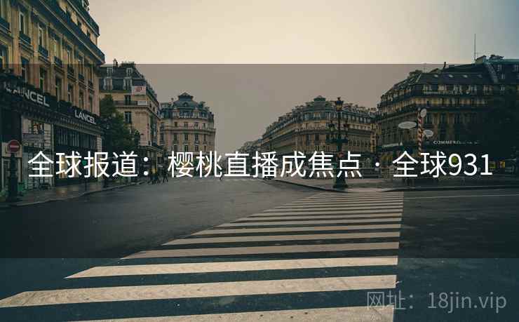 全球报道：樱桃直播成焦点 · 全球931