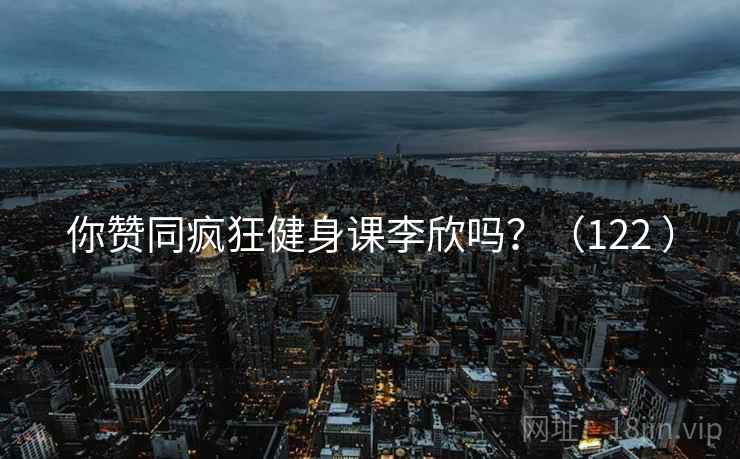 你赞同疯狂健身课李欣吗？（122 ）