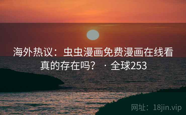 海外热议：虫虫漫画免费漫画在线看真的存在吗？ · 全球253