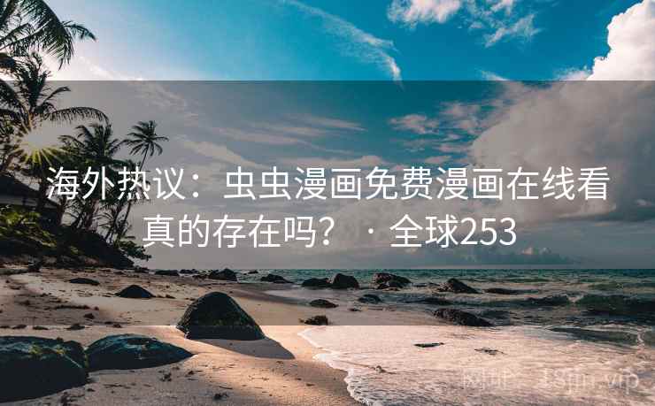 海外热议：虫虫漫画免费漫画在线看真的存在吗？ · 全球253