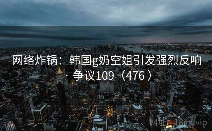 网络炸锅：韩国g奶空姐引发强烈反响 · 争议109（476 ）