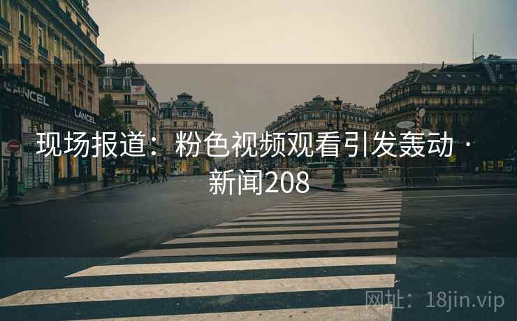 现场报道：粉色视频观看引发轰动 · 新闻208
