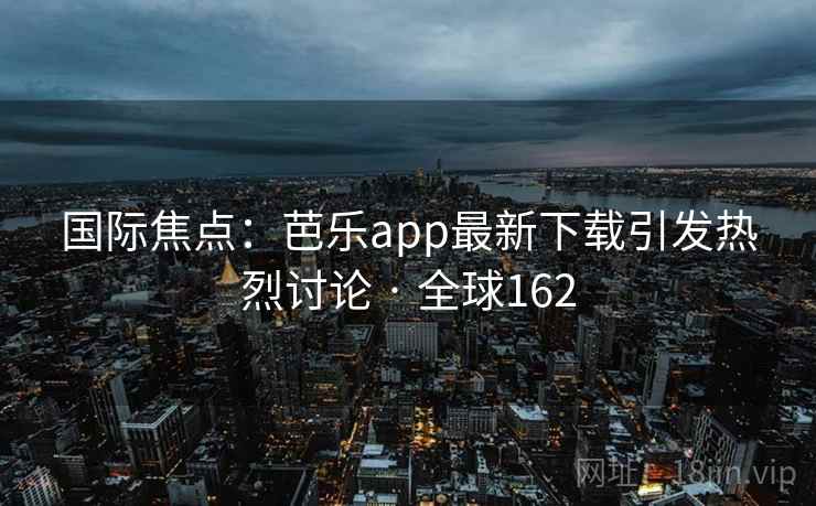 国际焦点：芭乐app最新下载引发热烈讨论 · 全球162