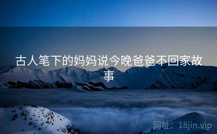 古人笔下的妈妈说今晚爸爸不回家故事