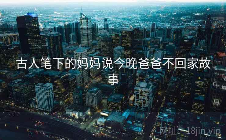 古人笔下的妈妈说今晚爸爸不回家故事