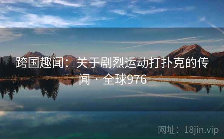 跨国趣闻：关于剧烈运动打扑克的传闻 · 全球976