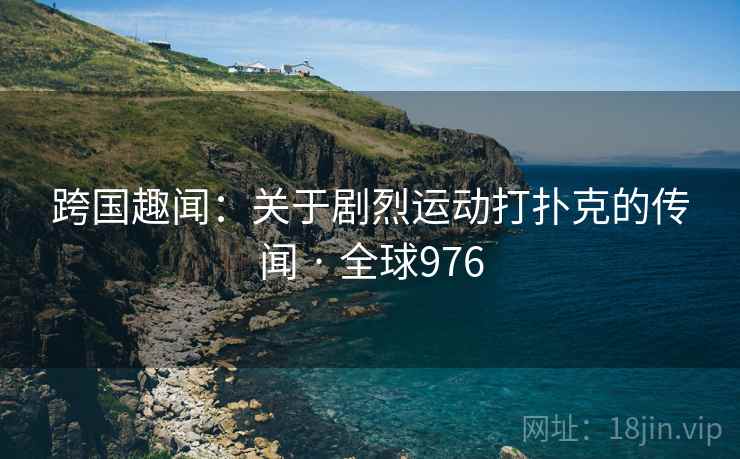 跨国趣闻：关于剧烈运动打扑克的传闻 · 全球976