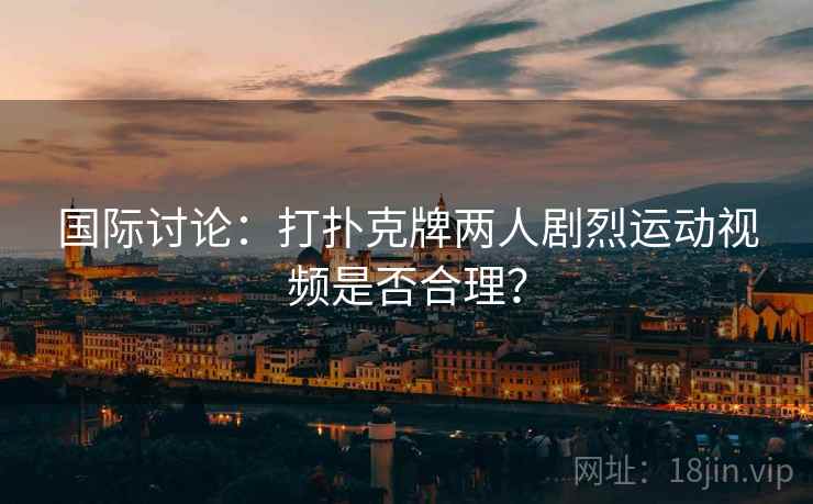 国际讨论：打扑克牌两人剧烈运动视频是否合理？
