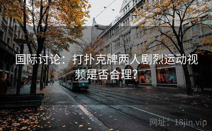 国际讨论：打扑克牌两人剧烈运动视频是否合理？