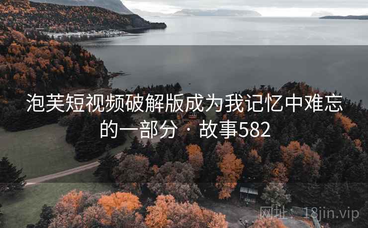泡芙短视频破解版成为我记忆中难忘的一部分 · 故事582
