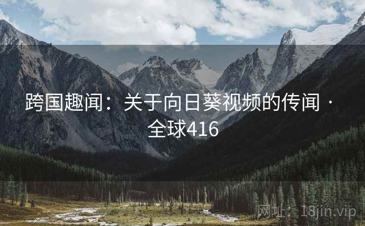 跨国趣闻：关于向日葵视频的传闻 · 全球416