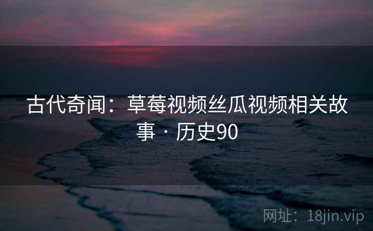 古代奇闻:草莓视频丝瓜视频相关故事 · 历史90 古代奇闻:草莓视频丝瓜视频相关故事 · 历史90