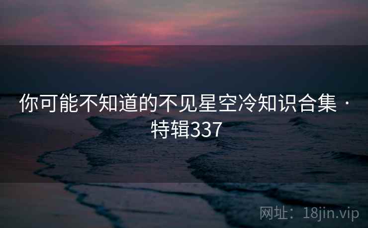 你可能不知道的不见星空冷知识合集 · 特辑337 你可能不知道的不见星空冷知识合集 · 特辑337