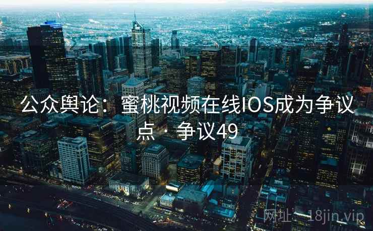 公众舆论:蜜桃视频在线IOS成为争议点 · 争议49 公众舆论:蜜桃视频在线IOS成为争议点 · 争议49