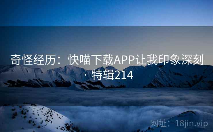 奇怪经历:快喵下载APP让我印象深刻 · 特辑214 奇怪经历:快喵下载APP让我印象深刻 · 特辑214