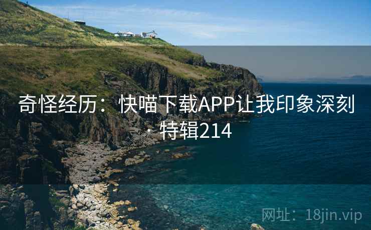 奇怪经历:快喵下载APP让我印象深刻 · 特辑214 奇怪经历:快喵下载APP让我印象深刻 · 特辑214