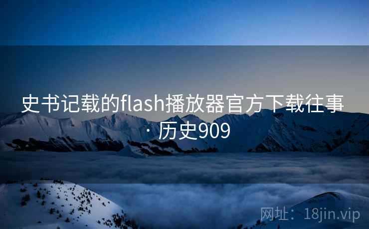 史书记载的flash播放器官方下载往事 · 历史909 史书记载的flash播放器官方下载往事 · 历史909