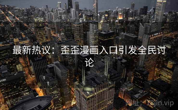 最新热议:歪歪漫画入口引发全民讨论 最新热议:歪歪漫画入口引发全民讨论