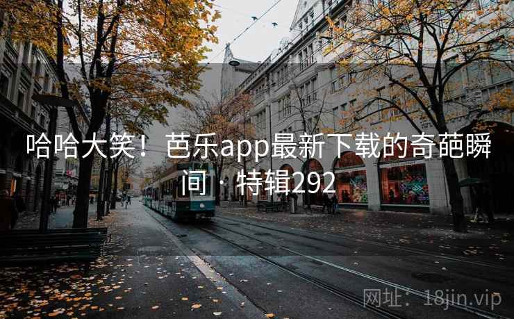 哈哈大笑!芭乐app最新下载的奇葩瞬间 · 特辑292 哈哈大笑!芭乐app最新下载的奇葩瞬间 · 特辑292