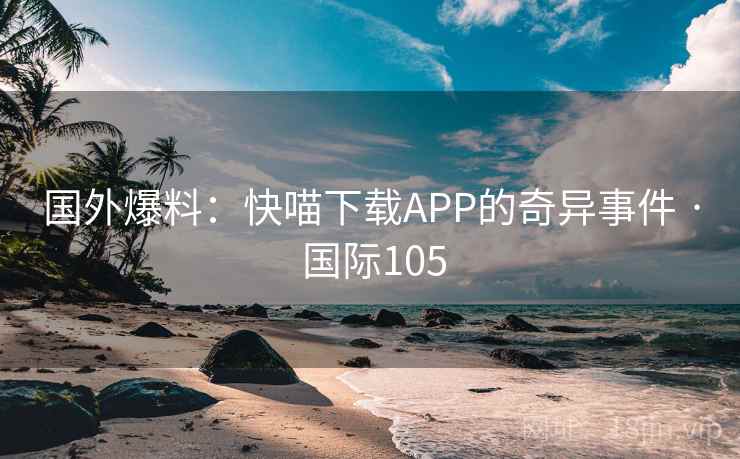 国外爆料：快喵下载APP的奇异事件 · 国际105