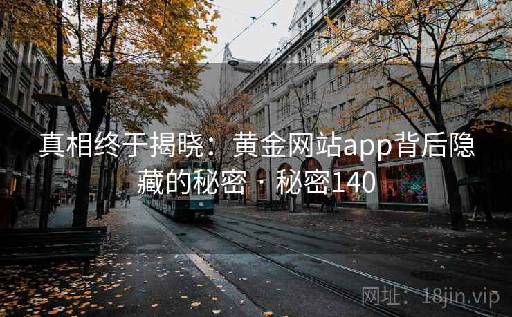 真相终于揭晓:黄金网站app背后隐藏的秘密 · 秘密140 真相终于揭晓:黄金网站app背后隐藏的秘密 · 秘密140
