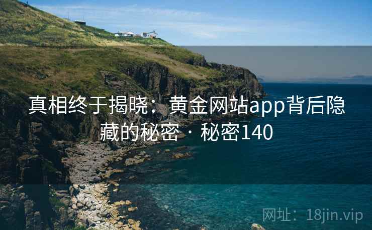 真相终于揭晓:黄金网站app背后隐藏的秘密 · 秘密140 真相终于揭晓:黄金网站app背后隐藏的秘密 · 秘密140