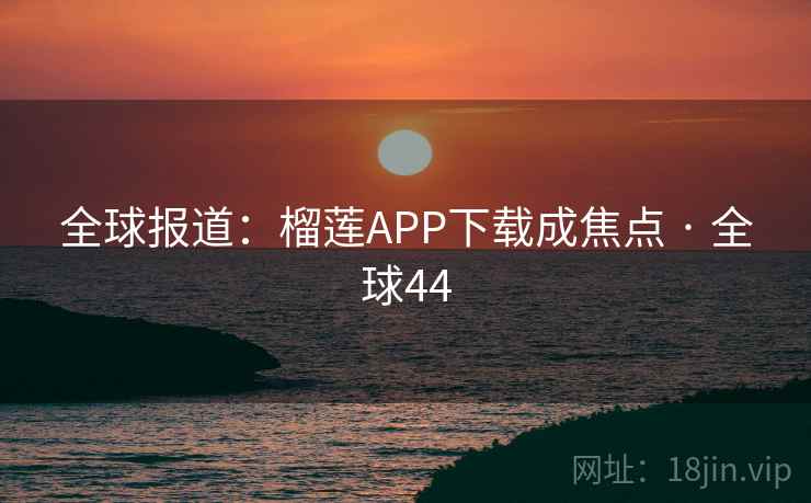 全球报道:榴莲APP下载成焦点 · 全球44 全球报道:榴莲APP下载成焦点 · 全球44