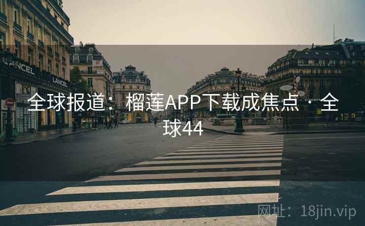 全球报道:榴莲APP下载成焦点 · 全球44 全球报道:榴莲APP下载成焦点 · 全球44
